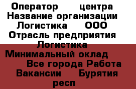 Оператор Call-центра › Название организации ­ Логистика365, ООО › Отрасль предприятия ­ Логистика › Минимальный оклад ­ 25 000 - Все города Работа » Вакансии   . Бурятия респ.